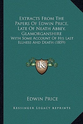 Extracts From The Papers Of Edwin Price, Late Of Neath Abbey, Glamorganshire: With Some Account Of His Last Illness And Death (1859)