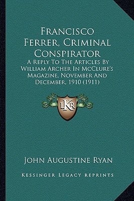Francisco Ferrer, Criminal Conspirator: A Reply To The Articles By William Archer In McClure's Magazine, November And December, 1910 (1911)