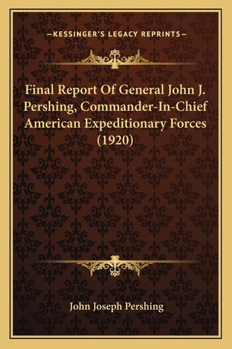 Final Report Of General John J. Pershing, Commander-In-Chief American Expeditionary Forces (1920)