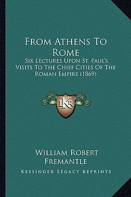 From Athens To Rome: Six Lectures Upon St. Paul's Visits To The Chief Cities Of The Roman Empire (1869)