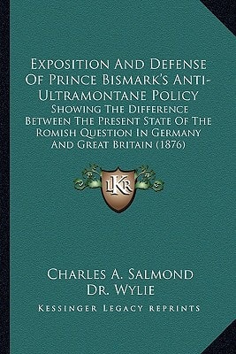 Exposition and Defense of Prince Bismark's Anti-Ultramontane Policy: Showing the Difference Between the Present State of the Romish Question in German