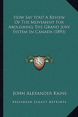 How Say You? A Review Of The Movement For Abolishing The Grand Jury System In Canada (1893)