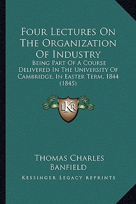 Four Lectures On The Organization Of Industry: Being Part Of A Course Delivered In The University Of Cambridge, In Easter Term, 1844 (1845)