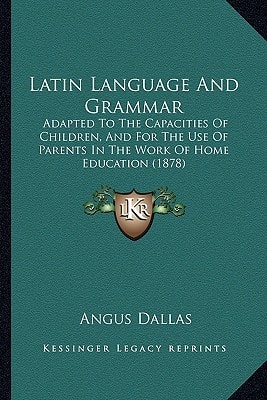 Latin Language And Grammar: Adapted To The Capacities Of Children, And For The Use Of Parents In The Work Of Home Education (1878)