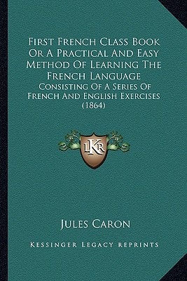 First French Class Book Or A Practical And Easy Method Of Learning The French Language: Consisting Of A Series Of French And English Exercises (1864)
