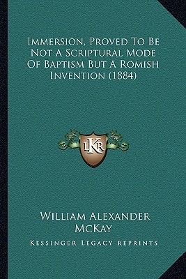Immersion, Proved To Be Not A Scriptural Mode Of Baptism But A Romish Invention (1884)
