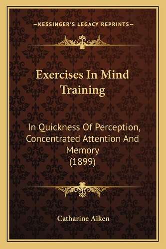 Exercises In Mind Training: In Quickness Of Perception, Concentrated Attention And Memory (1899)