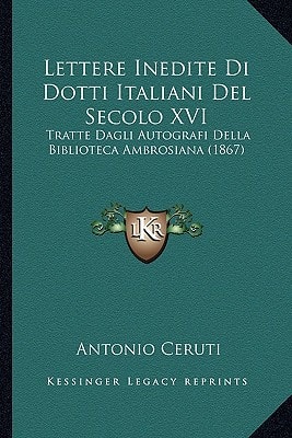 Lettere Inedite Di Dotti Italiani Del Secolo XVI: Tratte Dagli Autografi Della Biblioteca Ambrosiana (1867)