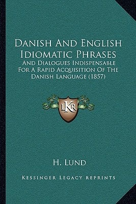 Danish And English Idiomatic Phrases: And Dialogues Indispensable For A Rapid Acquisition Of The Danish Language (1857)