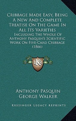 Cribbage Made Easy, Being A New And Complete Treatise On The Game In All Its Varieties: Including The Whole Of Anthony Pasquin's Scientific Work On Five-Card Cribbage (1866)