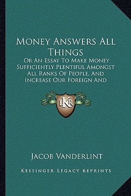 Money Answers All Things: Or An Essay To Make Money Sufficiently Plentiful Amongst All Ranks Of People, And Increase Our Foreign And Domestic Trade (1914)