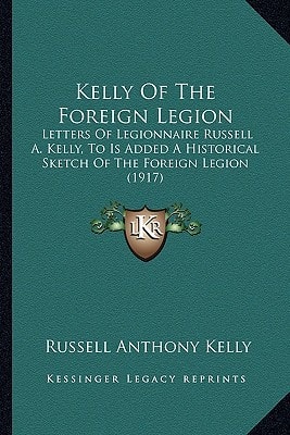 Kelly Of The Foreign Legion: Letters Of Legionnaire Russell A. Kelly, To Is Added A Historical Sketch Of The Foreign Legion (1917)