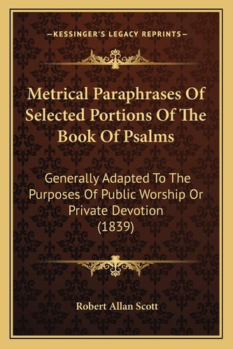 Metrical Paraphrases Of Selected Portions Of The Book Of Psalms: Generally Adapted To The Purposes Of Public Worship Or Private Devotion (1839)
