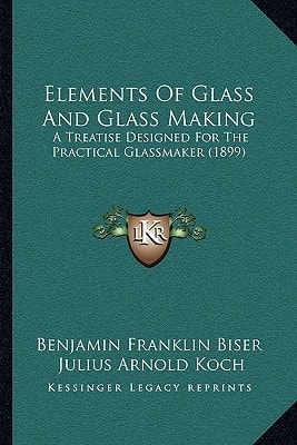 Elements Of Glass And Glass Making: A Treatise Designed For The Practical Glassmaker (1899)