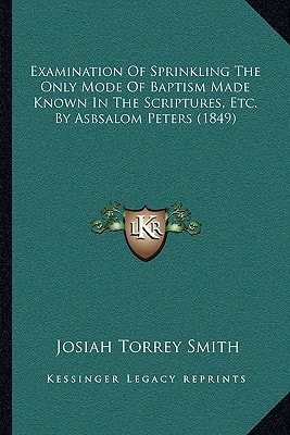 Examination Of Sprinkling The Only Mode Of Baptism Made Known In The Scriptures, Etc. By Asbsalom Peters (1849)