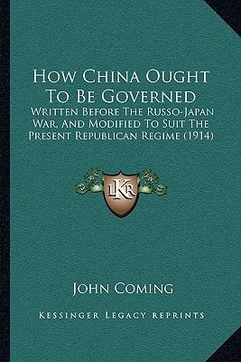 How China Ought To Be Governed: Written Before The Russo-Japan War, And Modified To Suit The Present Republican Regime (1914)