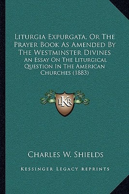 Liturgia Expurgata, Or The Prayer Book As Amended By The Westminster Divines: An Essay On The Liturgical Question In The American Churches (1883)