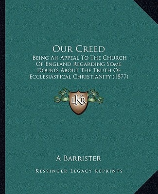 Our Creed: Being An Appeal To The Church Of England Regarding Some Doubts About The Truth Of Ecclesiastical Christianity (1877)