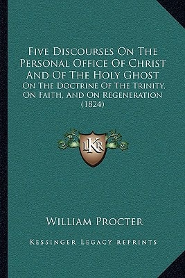 Five Discourses On The Personal Office Of Christ And Of The Holy Ghost: On The Doctrine Of The Trinity, On Faith, And On Regeneration (1824)