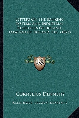 Letters On The Banking Systems And Industrial Resources Of Ireland, Taxation Of Ireland, Etc. (1875)