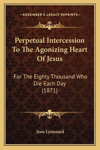Perpetual Intercession To The Agonizing Heart Of Jesus: For The Eighty Thousand Who Die Each Day (1871)