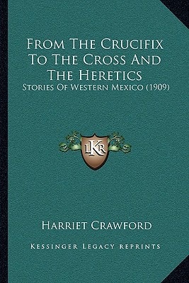 From The Crucifix To The Cross And The Heretics: Stories Of Western Mexico (1909)