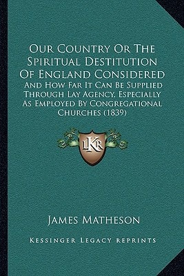 Our Country Or The Spiritual Destitution Of England Considered: And How Far It Can Be Supplied Through Lay Agency, Especially As Employed By Congregational Churches (1839)