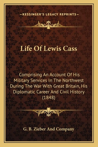 Life Of Lewis Cass: Comprising An Account Of His Military Services In The Northwest During The War With Great Britain, His Diplomatic Career And Civil History (1848)