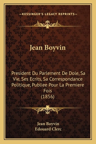 Jean Boyvin: President Du Parlement De Dole, Sa Vie, Ses Ecrits, Sa Correspondance Politique, Publiee Pour La Premiere Fois (1856)