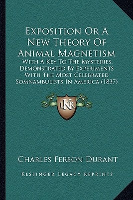 Exposition Or A New Theory Of Animal Magnetism: With A Key To The Mysteries, Demonstrated By Experiments With The Most Celebrated Somnambulists In America (1837)