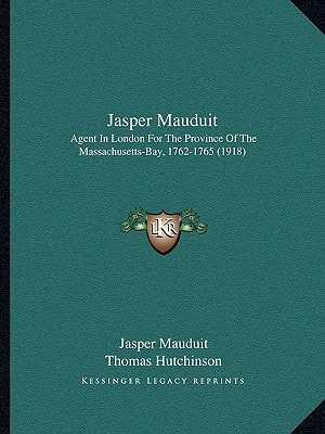 Jasper Mauduit: Agent In London For The Province Of The Massachusetts-Bay, 1762-1765 (1918)
