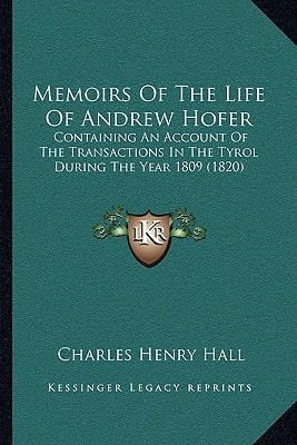 Memoirs Of The Life Of Andrew Hofer: Containing An Account Of The Transactions In The Tyrol During The Year 1809 (1820)