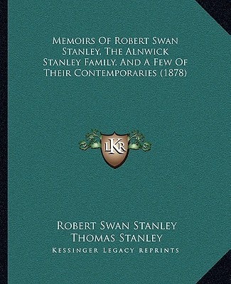 Memoirs Of Robert Swan Stanley, The Alnwick Stanley Family, And A Few Of Their Contemporaries (1878)