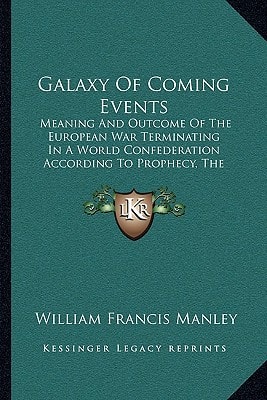 Galaxy Of Coming Events: Meaning And Outcome Of The European War Terminating In A World Confederation According To Prophecy, The Book Of Revelation As I See It (1918)