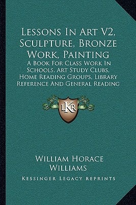 Lessons In Art V2, Sculpture, Bronze Work, Painting: A Book For Class Work In Schools, Art Study Clubs, Home Reading Groups, Library Reference And General Reading (1913)