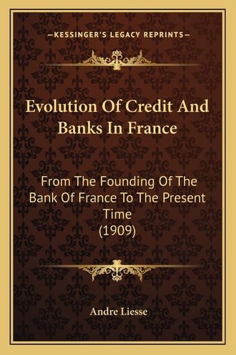 Evolution Of Credit And Banks In France: From The Founding Of The Bank Of France To The Present Time (1909)