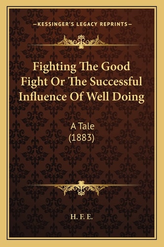 Fighting The Good Fight Or The Successful Influence Of Well Doing: A Tale (1883)