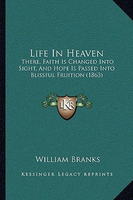 Life In Heaven: There, Faith Is Changed Into Sight, And Hope Is Passed Into Blissful Fruition (1863)