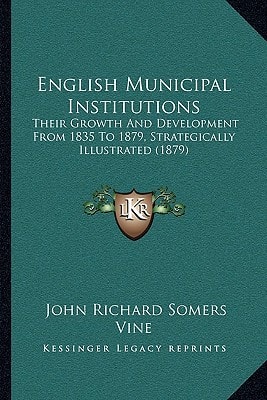 English Municipal Institutions: Their Growth And Development From 1835 To 1879, Strategically Illustrated (1879)