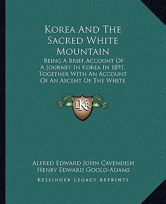 Korea And The Sacred White Mountain: Being A Brief Account Of A Journey In Korea In 1891, Together With An Account Of An Ascent Of The White Mountain (1894)