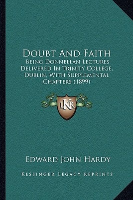 Doubt And Faith: Being Donnellan Lectures Delivered In Trinity College, Dublin, With Supplemental Chapters (1899)