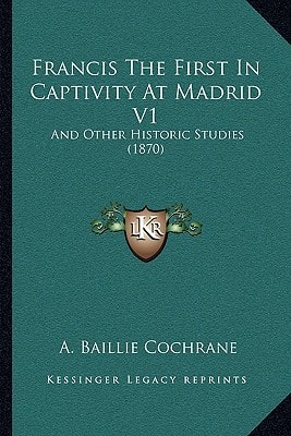 Francis The First In Captivity At Madrid V1: And Other Historic Studies (1870)