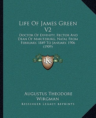 Life Of James Green V2: Doctor Of Divinity, Rector And Dean Of Maritzburg, Natal From February, 1849 To January, 1906 (1909)