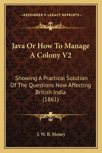 Java Or How To Manage A Colony V2: Showing A Practical Solution Of The Questions Now Affecting British India (1861)