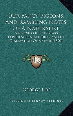 Our Fancy Pigeons, And Rambling Notes Of A Naturalist: A Record Of Fifty Years Experience In Breeding And In Observation Of Nature (1890)