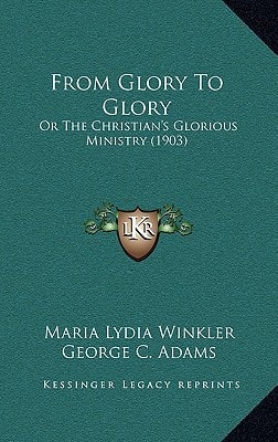 From Glory To Glory: Or The Christian's Glorious Ministry (1903)