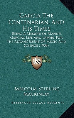 Garcia The Centenarian, And His Times: Being A Memoir Of Manuel Garcia's Life And Labors For The Advancement Of Music And Science (1908)