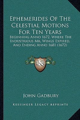 Ephemerides Of The Celestial Motions For Ten Years: Beginning Anno 1672, Where The Industrious Mr. Wings Expired, And Ending Anno 1681 (1672)