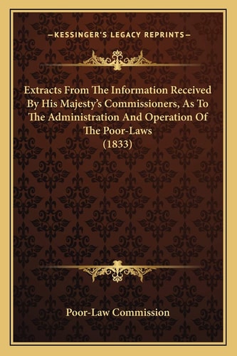 Extracts From The Information Received By His Majesty's Commissioners, As To The Administration And Operation Of The Poor-Laws (1833)