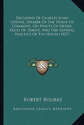 Decisions Of Charles Shaw Lefevre, Speaker Of The House Of Commons, On Points Of Order, Rules Of Debate, And The General Practice Of The House (1857)